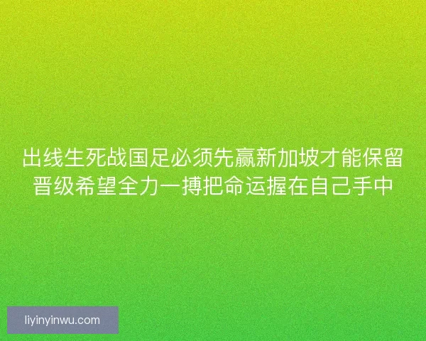 出线生死战国足必须先赢新加坡才能保留晋级希望全力一搏把命运握在自己手中