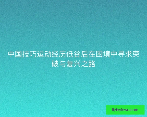 中国技巧运动经历低谷后在困境中寻求突破与复兴之路