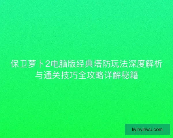 保卫萝卜2电脑版经典塔防玩法深度解析与通关技巧全攻略详解秘籍