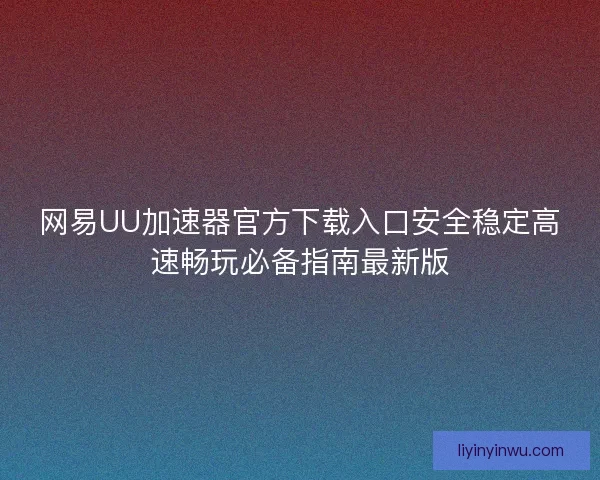 网易UU加速器官方下载入口安全稳定高速畅玩必备指南最新版