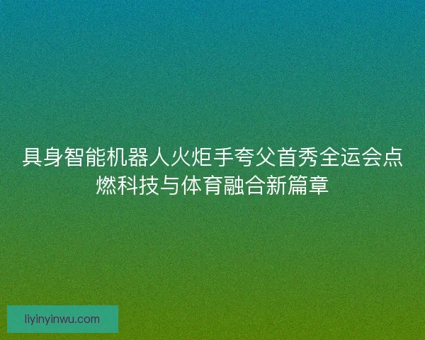 具身智能机器人火炬手夸父首秀全运会点燃科技与体育融合新篇章