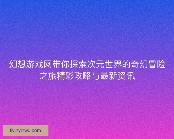 幻想游戏网带你探索次元世界的奇幻冒险之旅精彩攻略与最新资讯