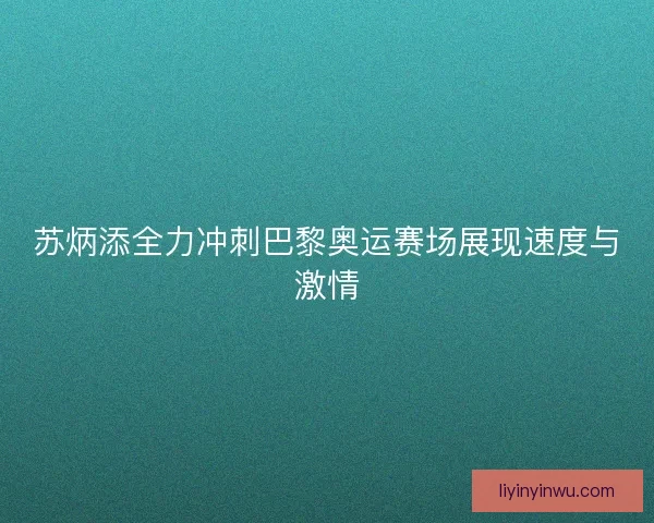 苏炳添全力冲刺巴黎奥运赛场展现速度与激情