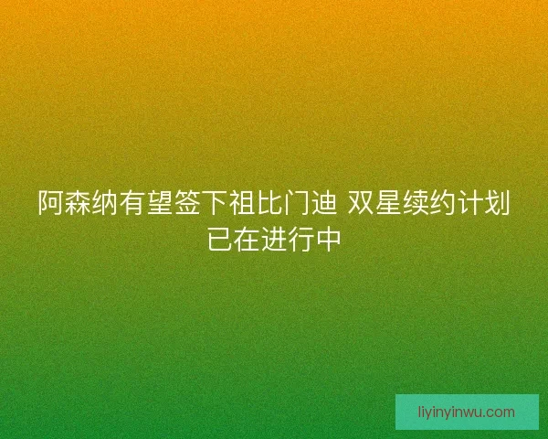 阿森纳有望签下祖比门迪 双星续约计划已在进行中